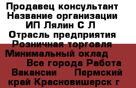 Продавец-консультант › Название организации ­ ИП Лялин С.Л. › Отрасль предприятия ­ Розничная торговля › Минимальный оклад ­ 22 000 - Все города Работа » Вакансии   . Пермский край,Красновишерск г.